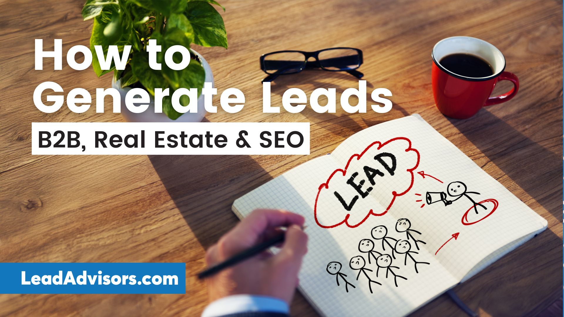 A notebook on a wooden desk shows a hand-drawn sketch of stick figures labeled “LEAD,” with arrows pointing to a person using a megaphone. Text on the image reads “How to Generate Leads: B2B, Real Estate & SEO” with LeadAdvisors.com in a blue box at the bottom left. A plant, glasses, and a red coffee mug are also on the desk.