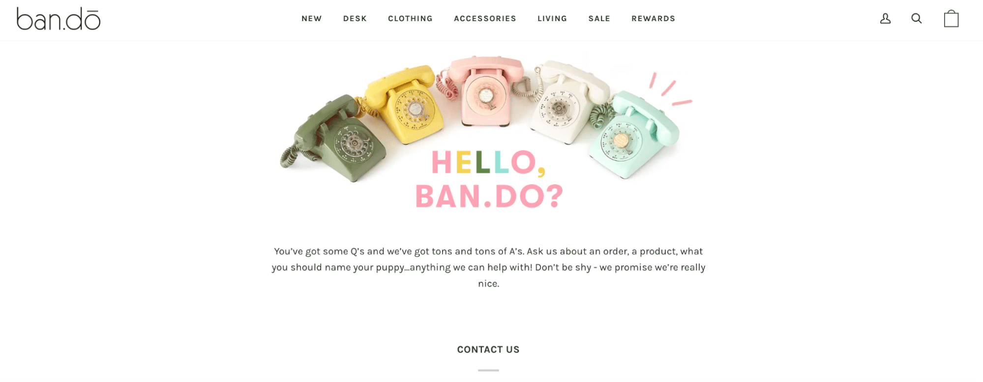 The Ban.do contact page features a playful arrangement of five vintage rotary phones in various pastel colors above the text “HELLO, BAN.DO?” in bold, cheerful typography. A friendly message encourages users to reach out with questions about orders, products, or anything else—even naming a puppy. The design is whimsical and inviting, reinforcing the brand’s fun and approachable personality.
